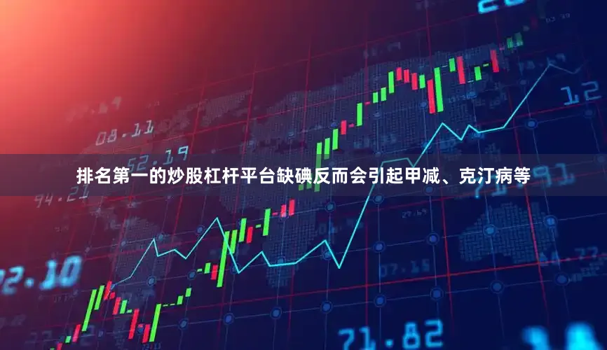 排名第一的炒股杠杆平台缺碘反而会引起甲减、克汀病等