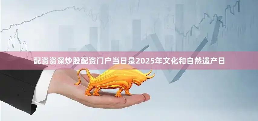 配资资深炒股配资门户当日是2025年文化和自然遗产日
