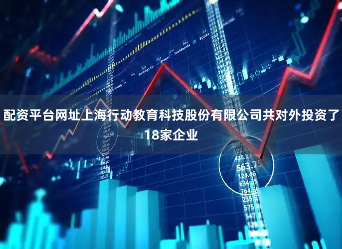 配资平台网址上海行动教育科技股份有限公司共对外投资了18家企业