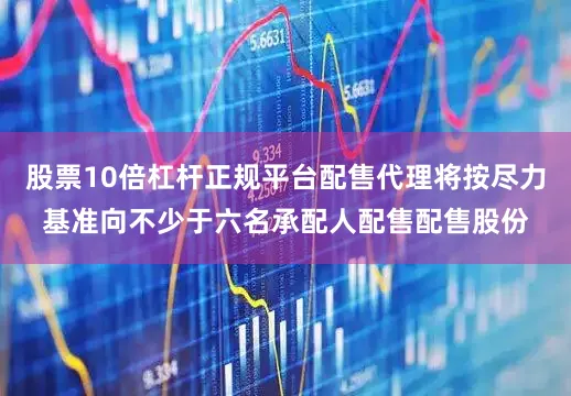 股票10倍杠杆正规平台配售代理将按尽力基准向不少于六名承配人配售配售股份
