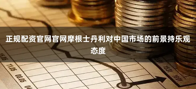 正规配资官网官网　　摩根士丹利对中国市场的前景持乐观态度