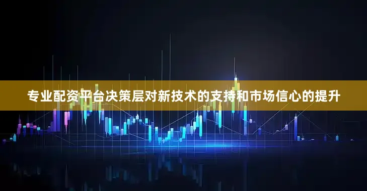 专业配资平台决策层对新技术的支持和市场信心的提升