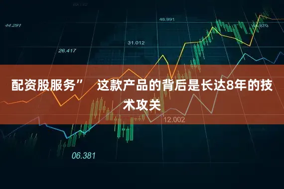 配资股服务”   这款产品的背后是长达8年的技术攻关