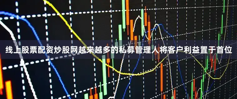 线上股票配资炒股网越来越多的私募管理人将客户利益置于首位