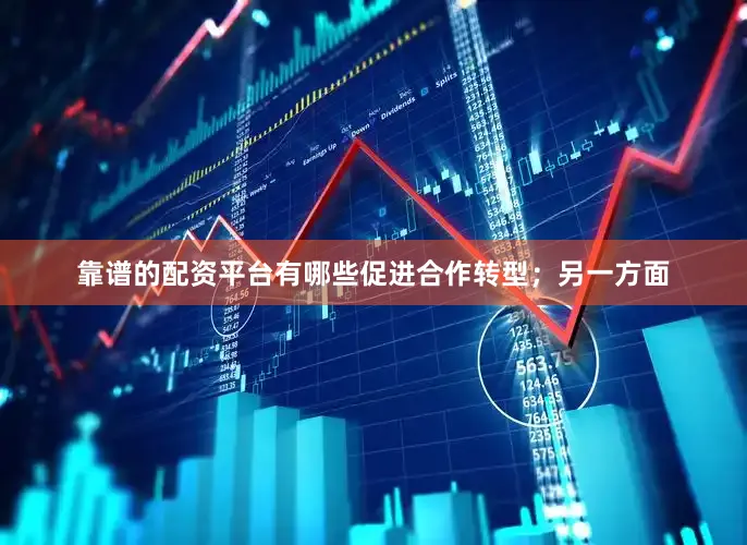 靠谱的配资平台有哪些促进合作转型；另一方面