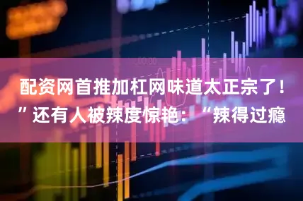 配资网首推加杠网味道太正宗了！”还有人被辣度惊艳：“辣得过瘾