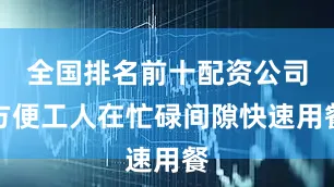 全国排名前十配资公司方便工人在忙碌间隙快速用餐