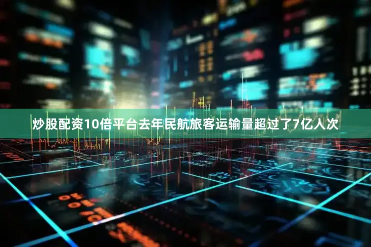 炒股配资10倍平台去年民航旅客运输量超过了7亿人次