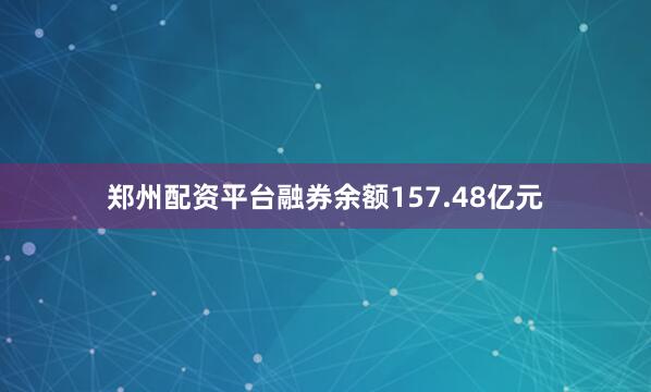 郑州配资平台融券余额157.48亿元