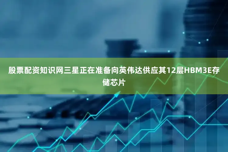股票配资知识网三星正在准备向英伟达供应其12层HBM3E存储芯片