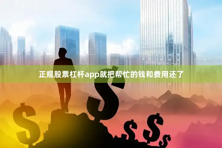 正规股票杠杆app就把帮忙的钱和费用还了