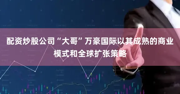 配资炒股公司“大哥”万豪国际以其成熟的商业模式和全球扩张策略