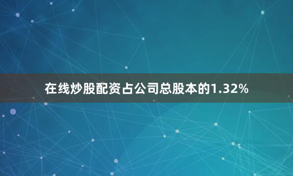 在线炒股配资占公司总股本的1.32%