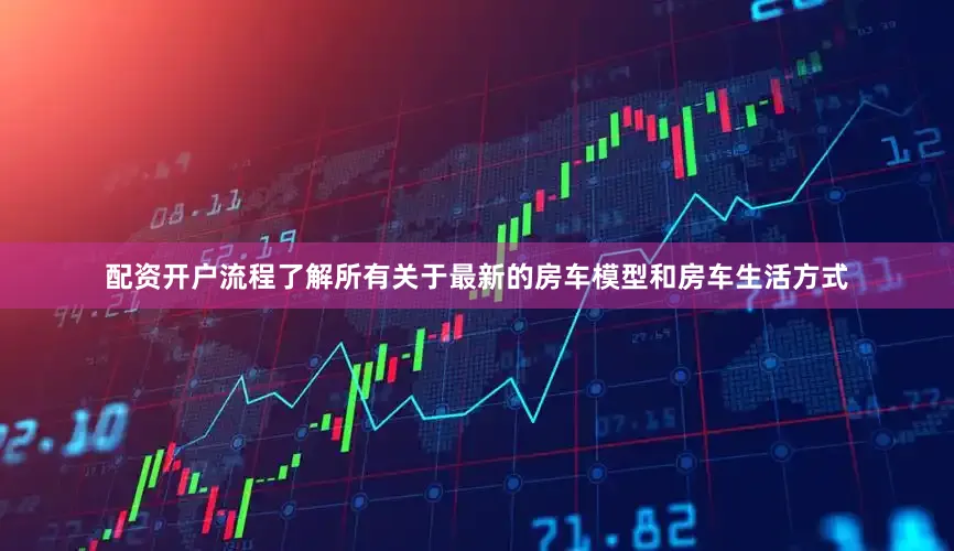 配资开户流程了解所有关于最新的房车模型和房车生活方式