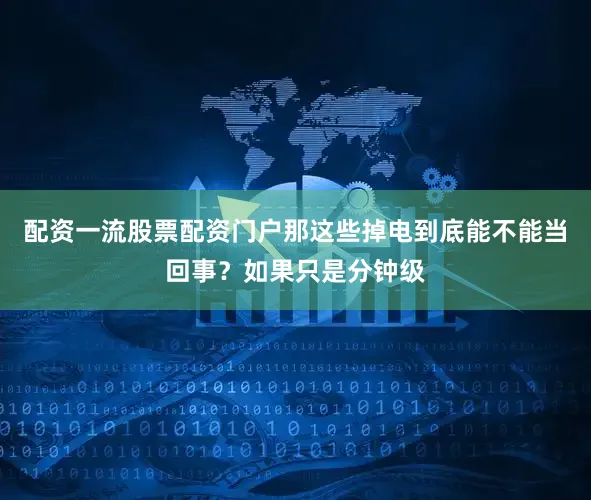 配资一流股票配资门户那这些掉电到底能不能当回事？如果只是分钟级