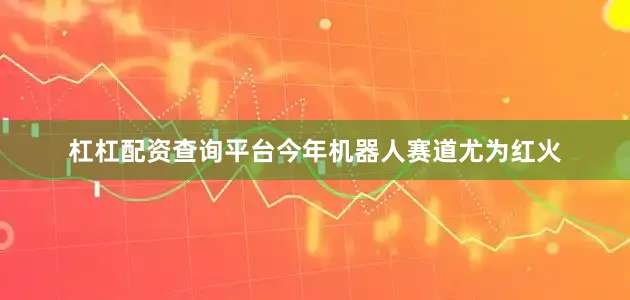 杠杠配资查询平台今年机器人赛道尤为红火