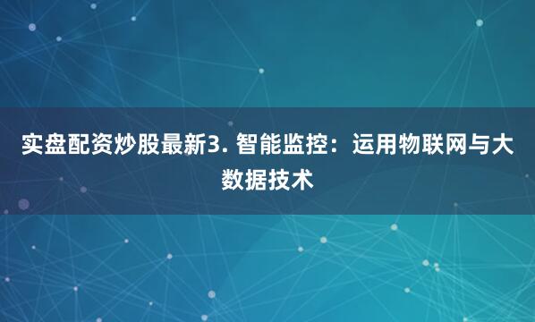 实盘配资炒股最新3. 智能监控：运用物联网与大数据技术