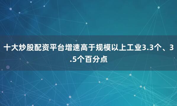 十大炒股配资平台增速高于规模以上工业3.3个、3.5个百分点