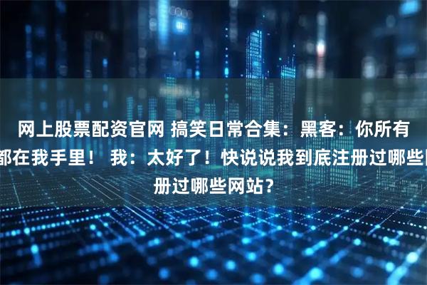 网上股票配资官网 搞笑日常合集：黑客：你所有密码都在我手里！ 我：太好了！快说说我到底注册过哪些网站？