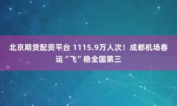 北京期货配资平台 1115.9万人次！成都机场春运“飞”稳全国第三
