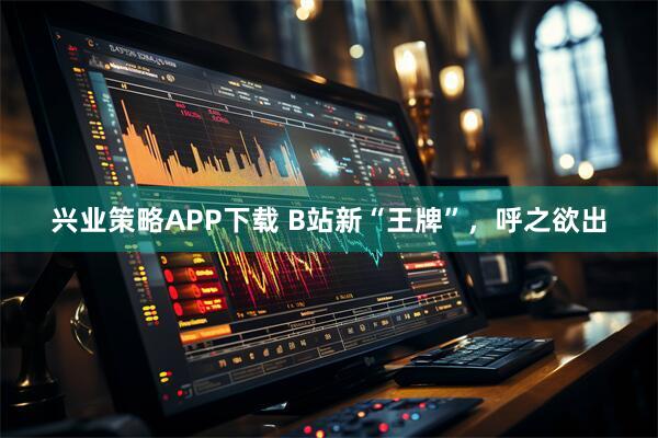 兴业策略APP下载 B站新“王牌”，呼之欲出
