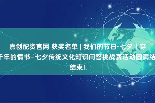 嘉创配资官网 获奖名单 | 我们的节日·七夕丨穿越千年的情书—七夕传统文化知识问答挑战赛活动圆满结束！