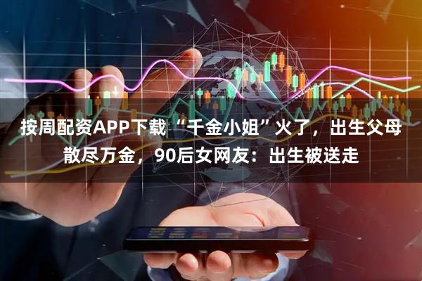 按周配资APP下载 “千金小姐”火了，出生父母散尽万金，90后女网友：出生被送走