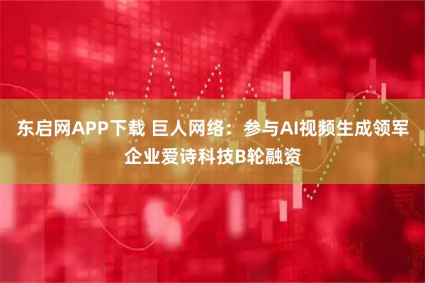 东启网APP下载 巨人网络：参与AI视频生成领军企业爱诗科技B轮融资