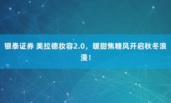 银泰证券 美拉德妆容2.0，暖甜焦糖风开启秋冬浪漫！