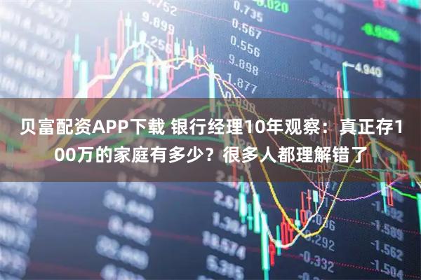 贝富配资APP下载 银行经理10年观察:真正存100万的家庭有多少?很多人都理解错了