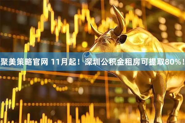 聚美策略官网 11月起！深圳公积金租房可提取80%！