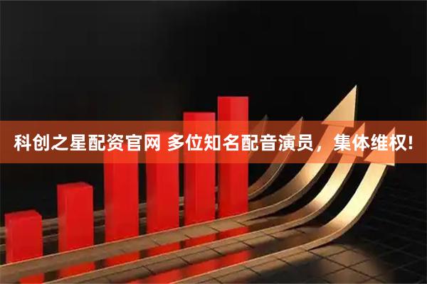科创之星配资官网 多位知名配音演员，集体维权!