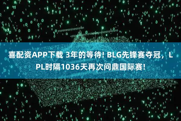 喜配资APP下载 3年的等待! BLG先锋赛夺冠，LPL时隔1036天再次问鼎国际赛!