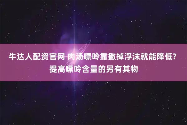 牛达人配资官网 肉汤嘌呤靠撇掉浮沫就能降低? 提高嘌呤含量的另有其物