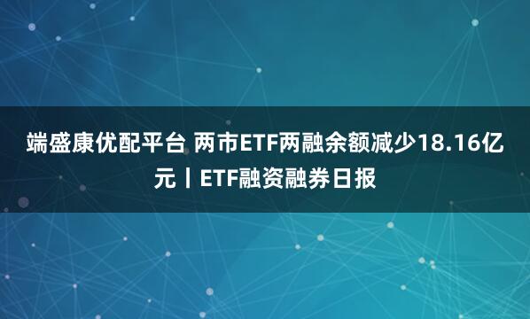 端盛康优配平台 两市ETF两融余额减少18.16亿元丨ETF融资融券日报