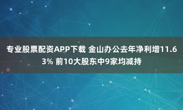 专业股票配资APP下载 金山办公去年净利增11.63% 前10大股东中9家均减持