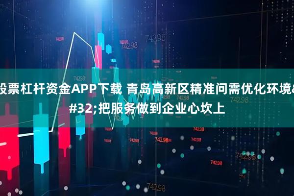 股票杠杆资金APP下载 青岛高新区精准问需优化环境 把服务做到企业心坎上