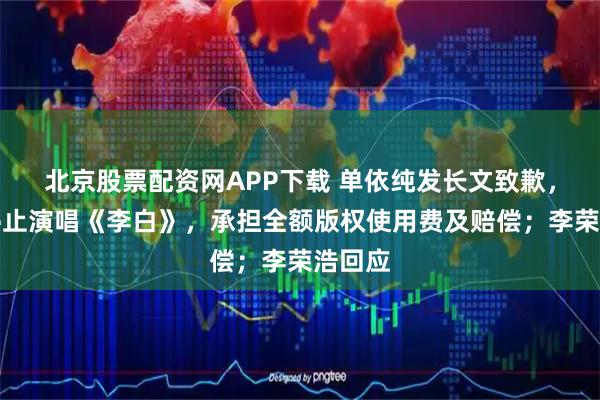 北京股票配资网APP下载 单依纯发长文致歉,称将停止演唱《李白》,承担全额版权使用费及赔偿;李荣浩回应