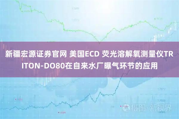 新疆宏源证券官网 美国ECD 荧光溶解氧测量仪TRITON‐DO80在自来水厂曝气环节的应用
