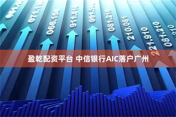 盈乾配资平台 中信银行AIC落户广州