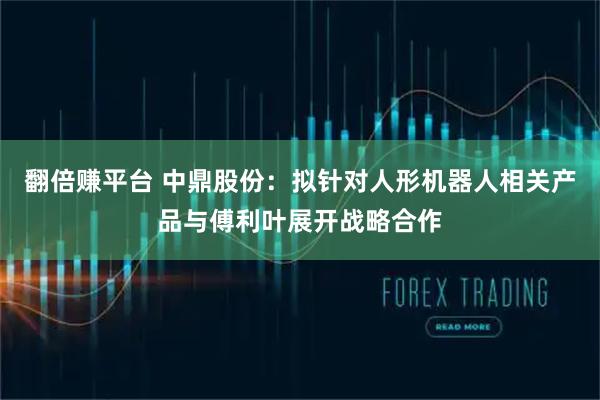 翻倍赚平台 中鼎股份：拟针对人形机器人相关产品与傅利叶展开战略合作