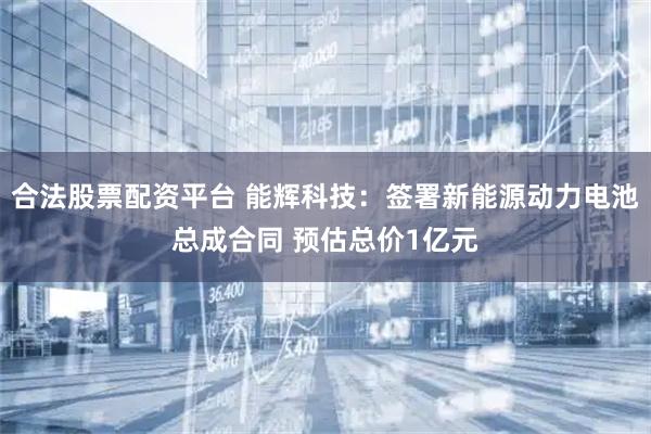 合法股票配资平台 能辉科技：签署新能源动力电池总成合同 预估总价1亿元