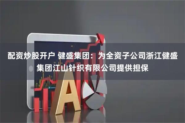 配资炒股开户 健盛集团：为全资子公司浙江健盛集团江山针织有限公司提供担保