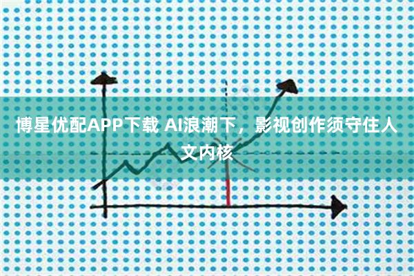博星优配APP下载 AI浪潮下，影视创作须守住人文内核