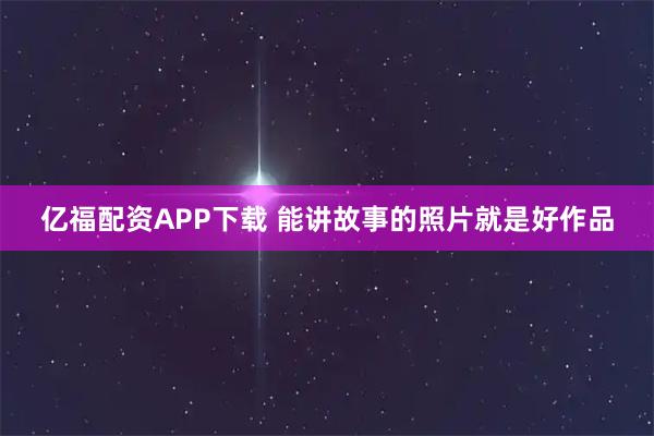 亿福配资APP下载 能讲故事的照片就是好作品