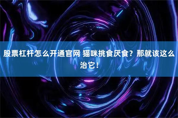 股票杠杆怎么开通官网 猫咪挑食厌食？那就该这么治它！