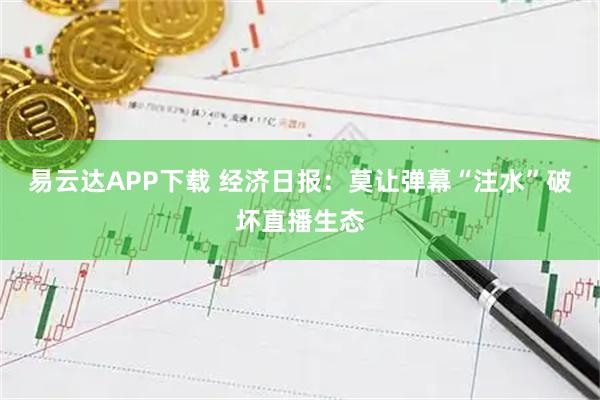 易云达APP下载 经济日报：莫让弹幕“注水”破坏直播生态