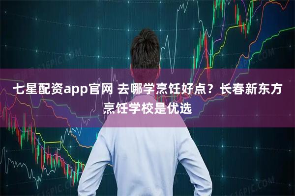七星配资app官网 去哪学烹饪好点?长春新东方烹饪学校是优选