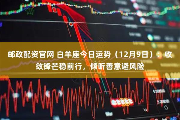 邮政配资官网 白羊座今日运势（12月9日）：收敛锋芒稳前行，倾听善意避风险