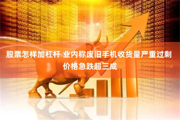 股票怎样加杠杆 业内称废旧手机收货量严重过剩 价格急跌超三成